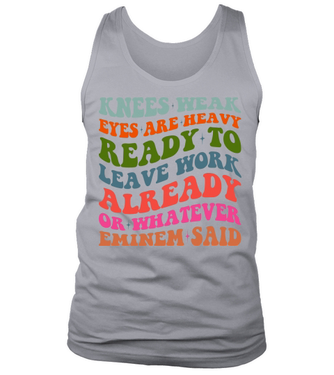 Knees Weak Eyes Are Heavy Ready To Leave Work Already or whatever eminem said Tank Top Unisex
