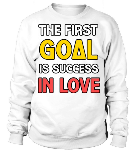 THE FIRST GOAL IS SUCCESS IN LOVE TSHIRT SHIRT Sweatshirt Unisex
