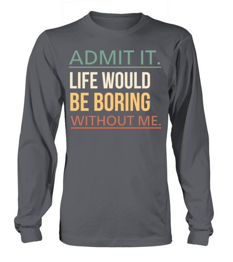 Admit It Life Would Be Boring Without Me Quote Long sleeved Unisex
