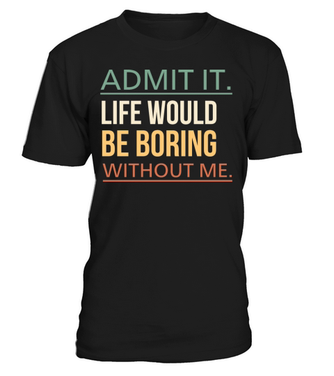 Admit It Life Would Be Boring Without Me Quote T-Shirt Unisex