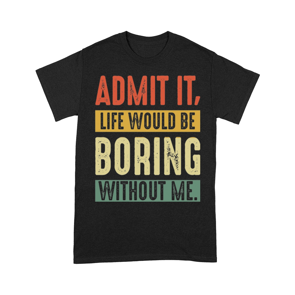 Admit It Life Would Be Boring Without Me Funny Comfort T-shirt