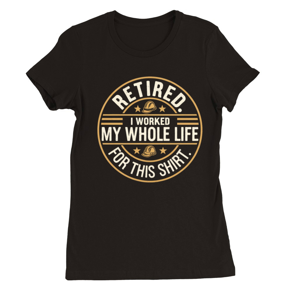 Retired I Worked My Whole Life for This Shirt Premium Womens Crewneck T-shirt