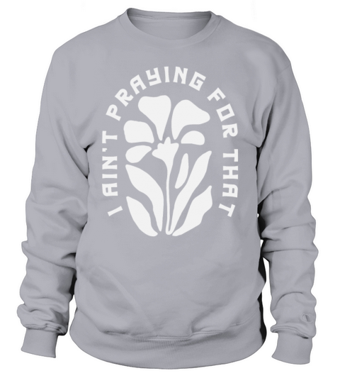 I Aint Praying for That - Christian Quote Sweatshirt Unisex