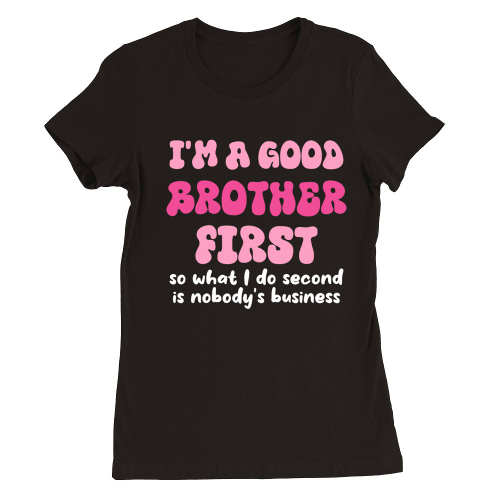 Im a good brother first so what I do second is no Premium Womens Crewneck T-shirt