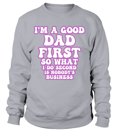 Im a good dad first so what I do second is nobody Sweatshirt Unisex