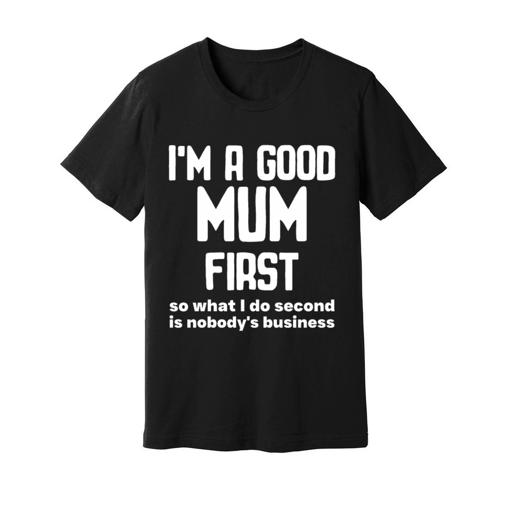 Im a good mum first so what I do second is nobody Unisex Jersey Tee