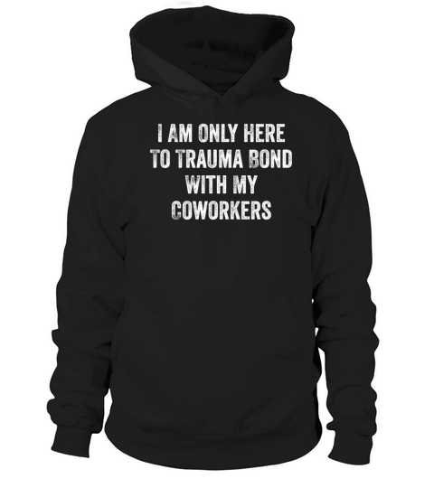 I Am Only Here To Trauma Bond With My Coworkers Hoodie Unisex