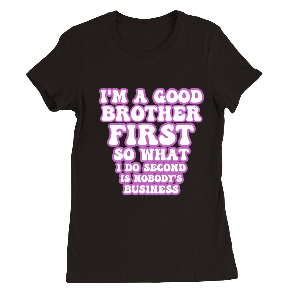 Im a good brother first so what I do second is no Premium Womens Crewneck T-shirt