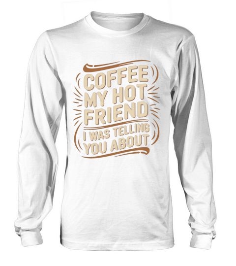 Coffee My Hot Friend I Was Telling You About 6 Long sleeved Unisex