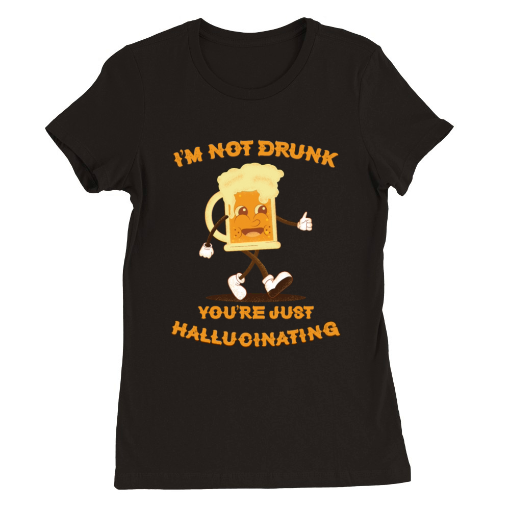 Im Not Drunk Youre Just Hallucinating - Beer Premium Womens Crewneck T-shirt