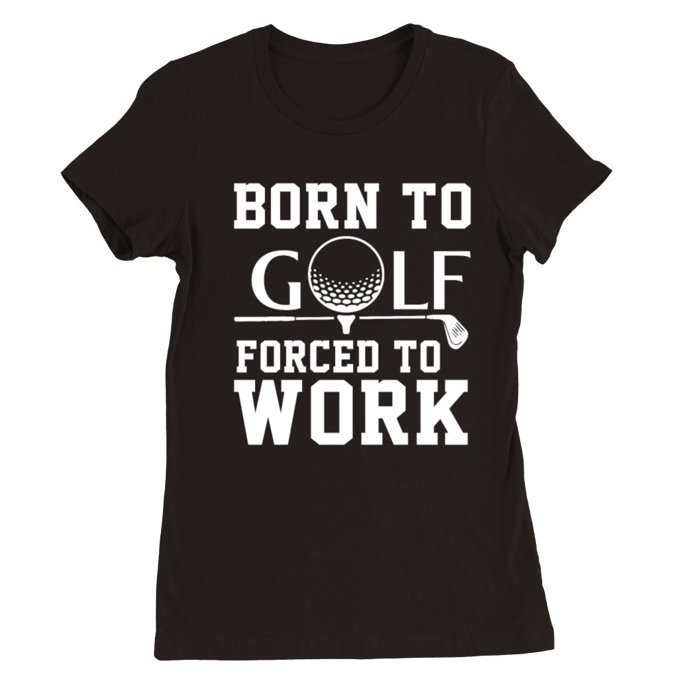 Born To Golf Forced To Work Premium Womens Crewneck T-shirt