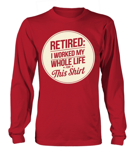 Retired I Worked My Whole Life for This Shirt Long sleeved Unisex