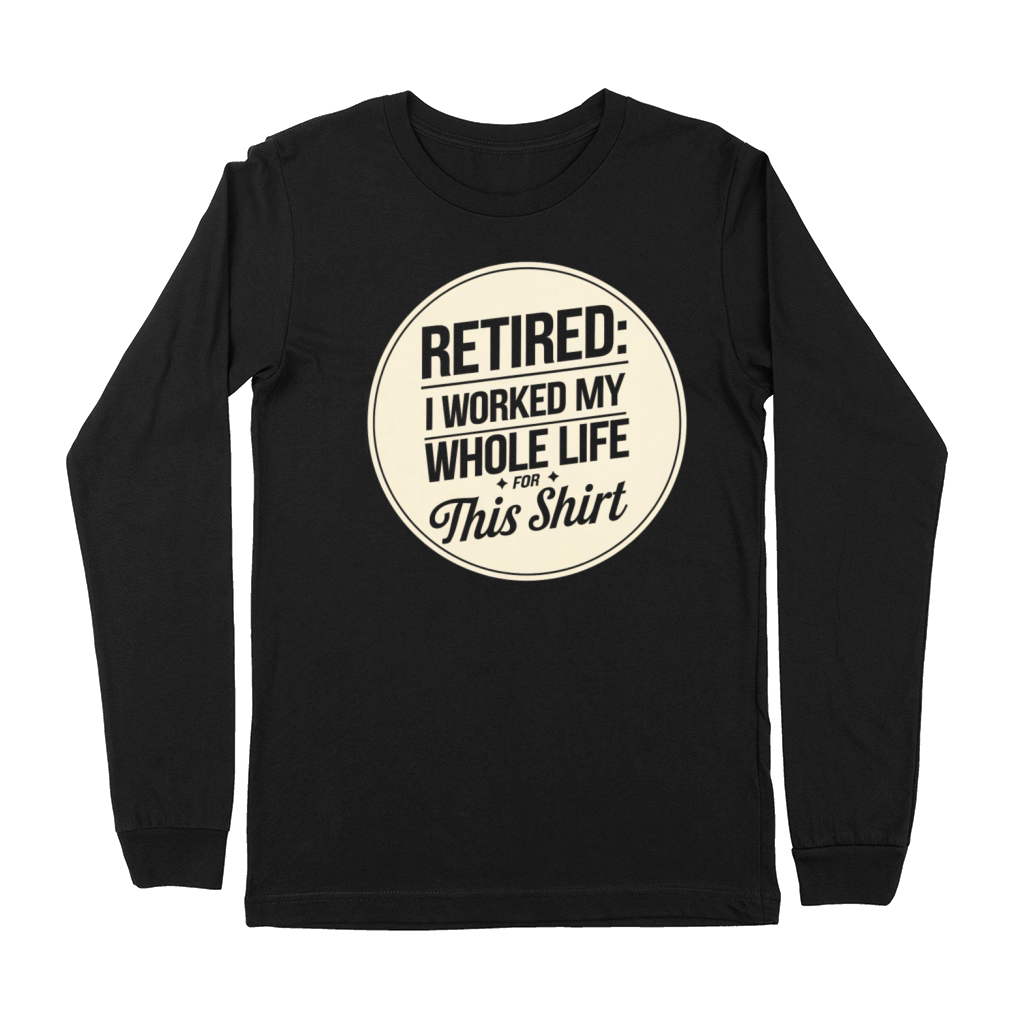 Retired I Worked My Whole Life for This Shirt Premium Long Sleeve