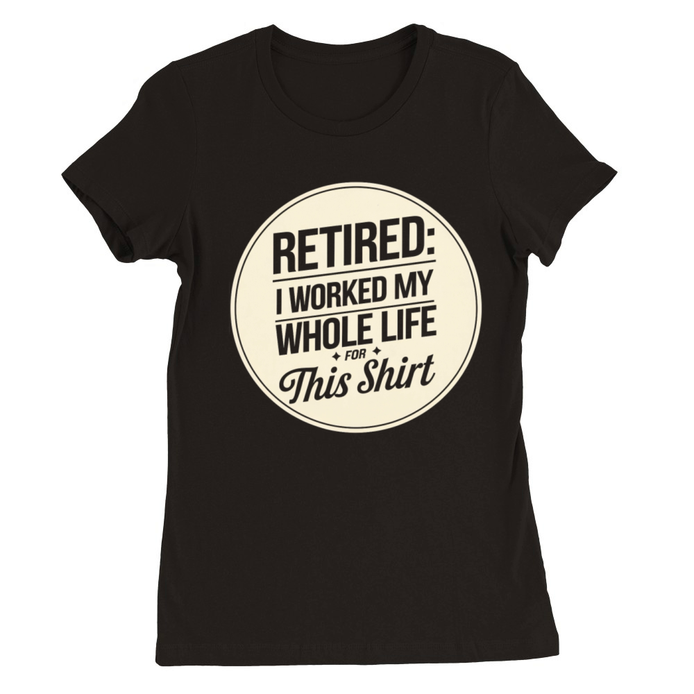 Retired I Worked My Whole Life for This Shirt Premium Womens Crewneck T-shirt