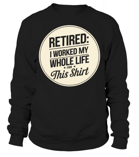Retired I Worked My Whole Life for This Shirt Sweatshirt Unisex