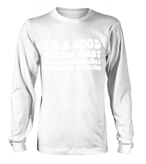 Im a good brother first so what I do second is no Long sleeved Unisex