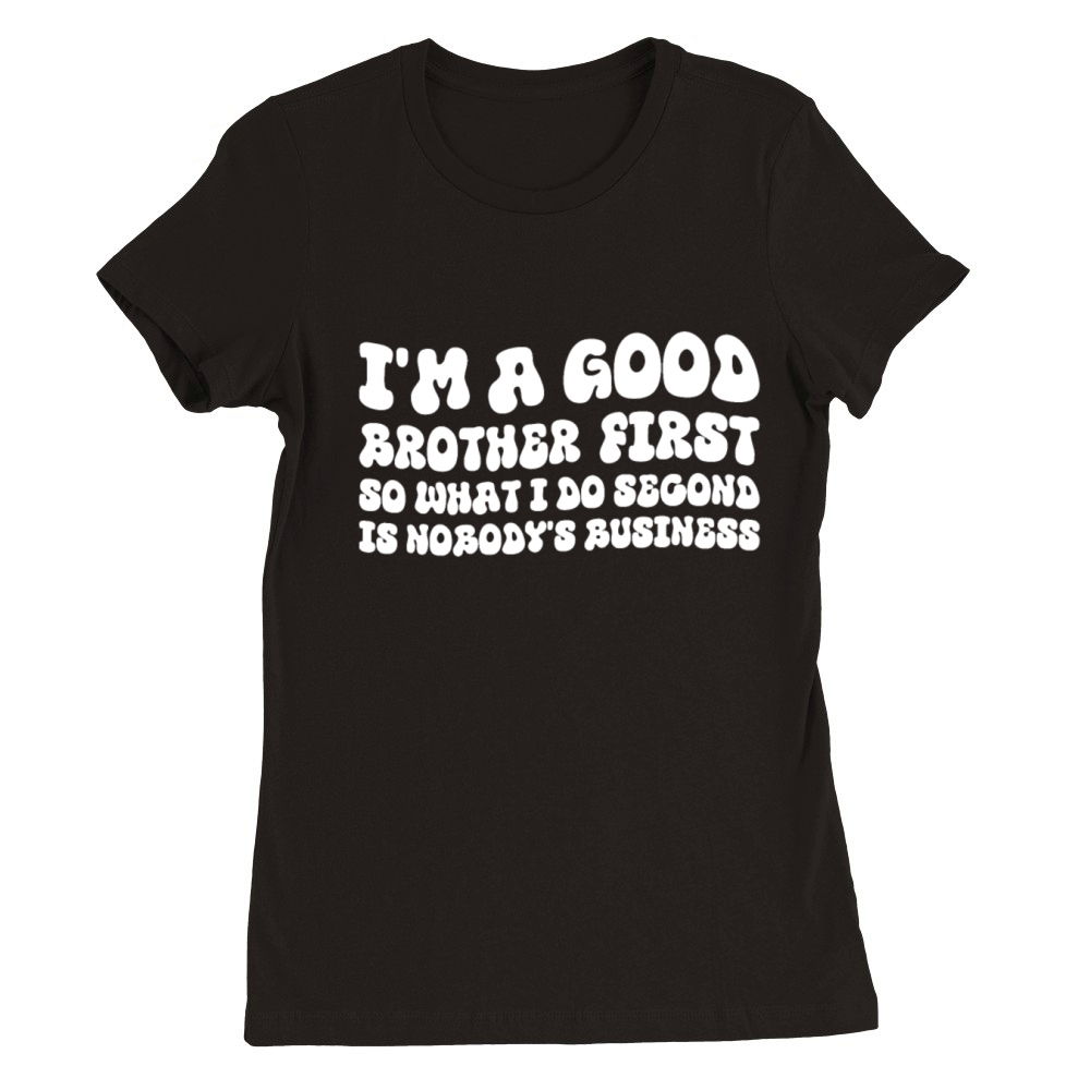 Im a good brother first so what I do second is no Premium Womens Crewneck T-shirt
