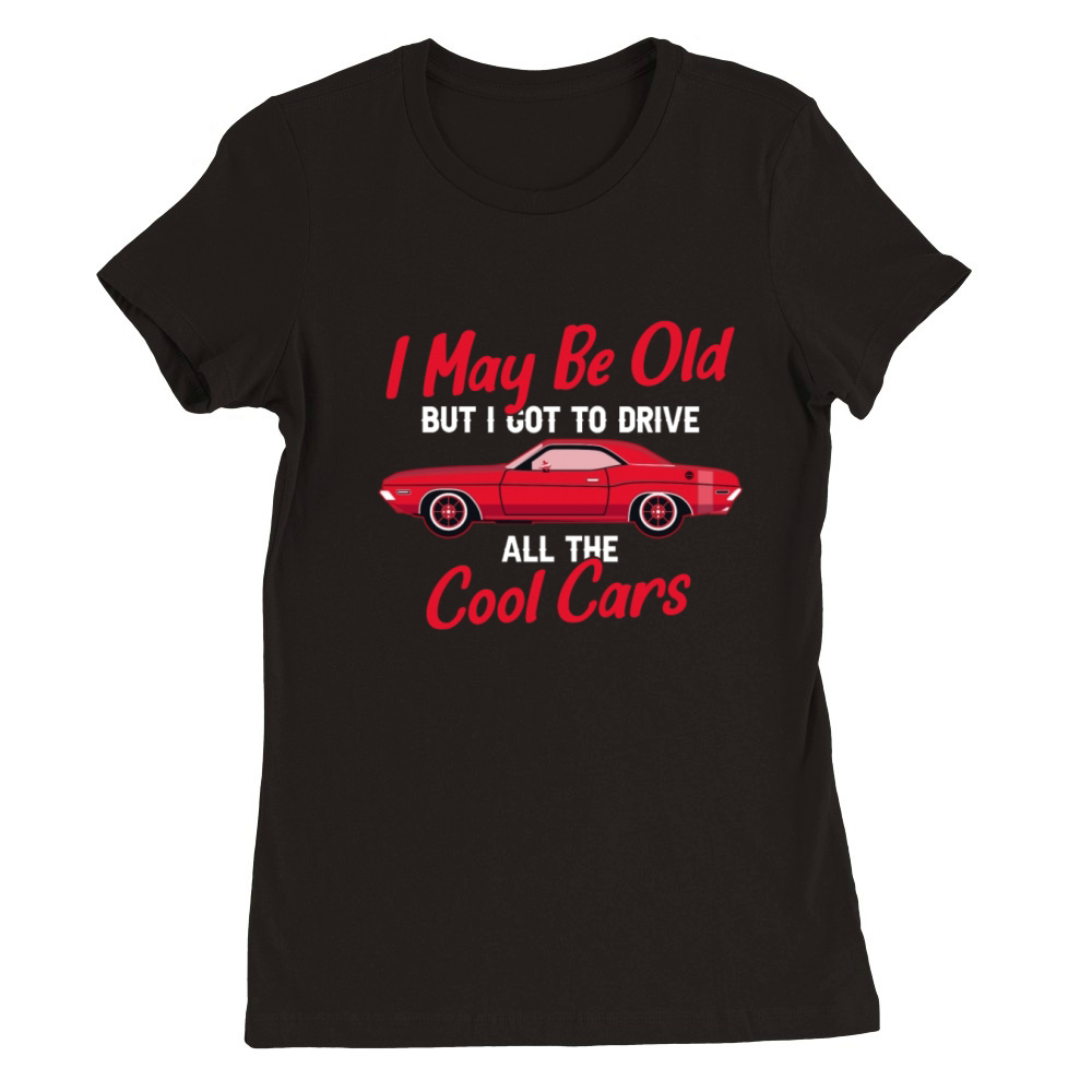 I May Be Old But I Got To Drive All The Cool Cars Premium Womens Crewneck T-shirt