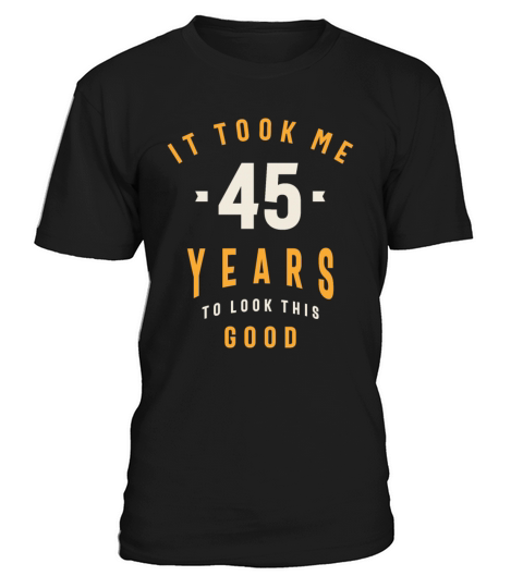 It Took Me 45 Years To Look This Good - 45th Birth T-Shirt Unisex
