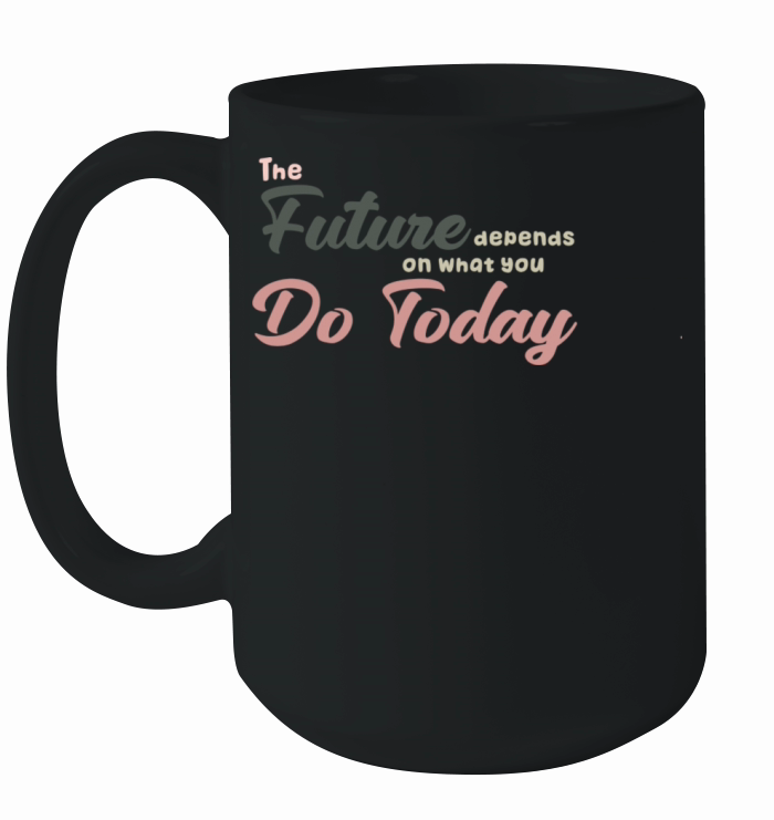The Future Depends ON WHAT YOU DO TODAY T-Shirt Ceramic Mug