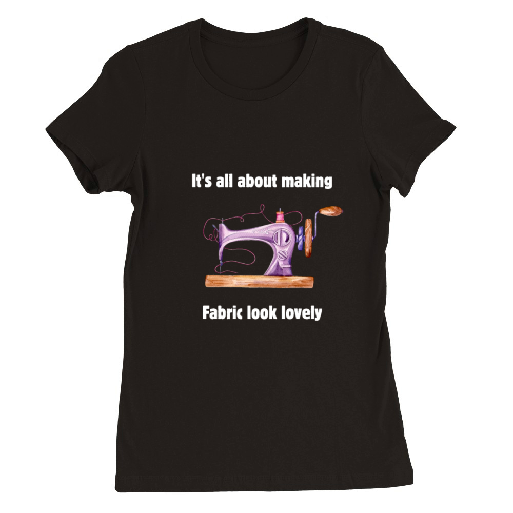 Its all about making fabric look lovely Premium Womens Crewneck T-shirt