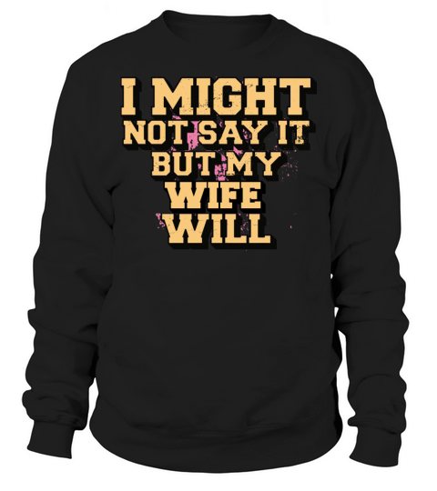 I Might Not Say It But My Wife Will Sweatshirt Unisex