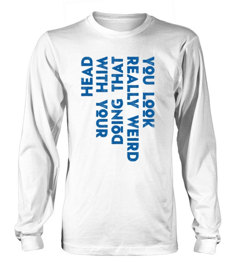 You Look Really Weird Doing That with Your Head Long sleeved Unisex