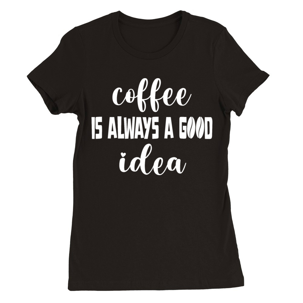 Coffee is always a good idea Premium Womens Crewneck T-shirt