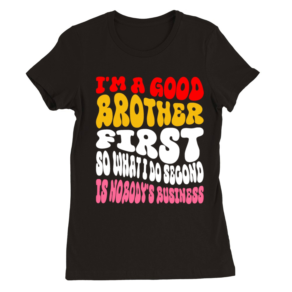 Im a good brother first so what I do second is no Premium Womens Crewneck T-shirt