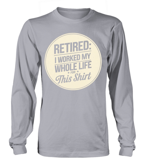 Retired I Worked My Whole Life for This Shirt Long sleeved Unisex