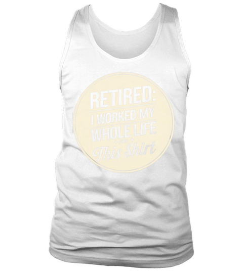 Retired I Worked My Whole Life for This Shirt Tank Top Unisex