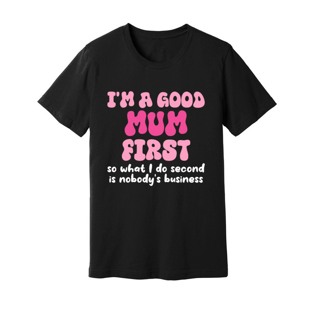 Im a good mum first so what I do second is nobody Unisex Jersey Tee