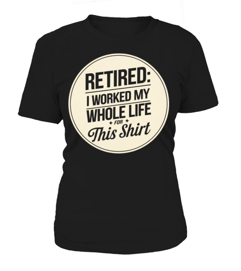 Retired I Worked My Whole Life for This Shirt Women's T-Shirt