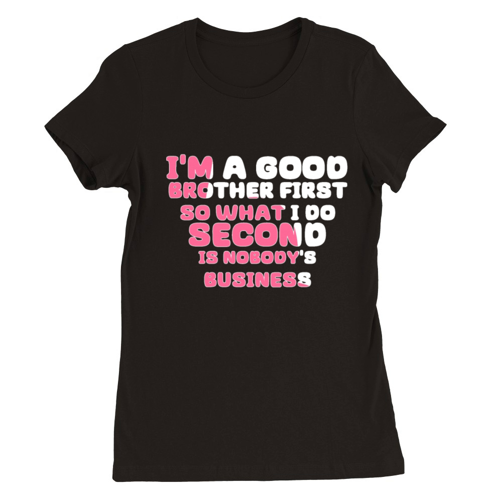 Im a good brother first so what I do second is no Premium Womens Crewneck T-shirt