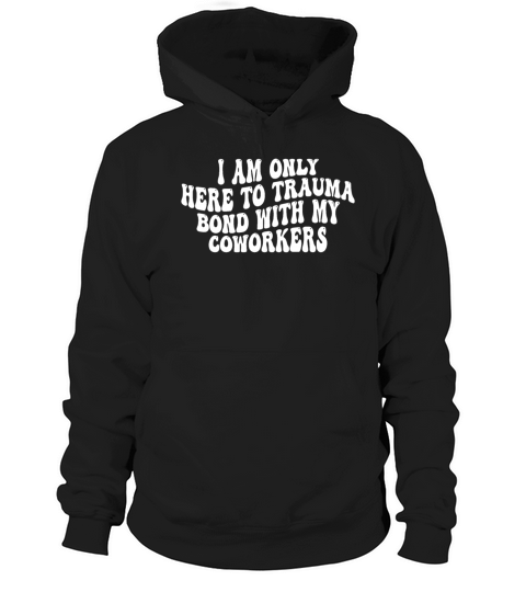 I Am Only Here To Trauma Bond With My Coworkers Hoodie Unisex