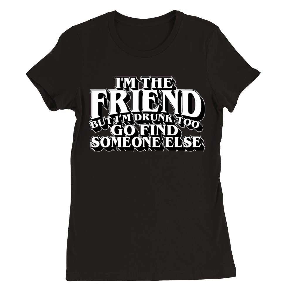 Im The Friend But Im Drunk Too Go Find Someone Premium Womens Crewneck T-shirt