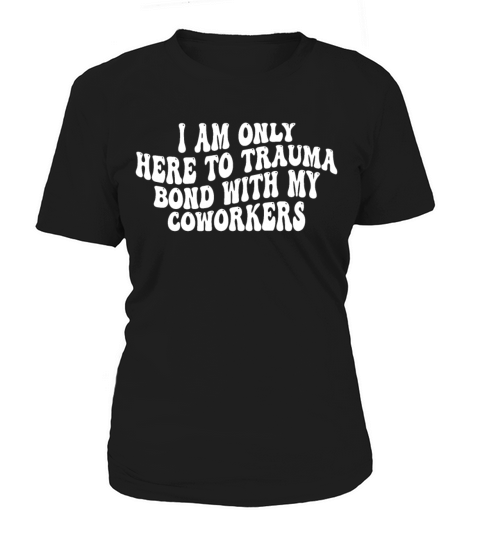 I Am Only Here To Trauma Bond With My Coworkers Women's T-Shirt