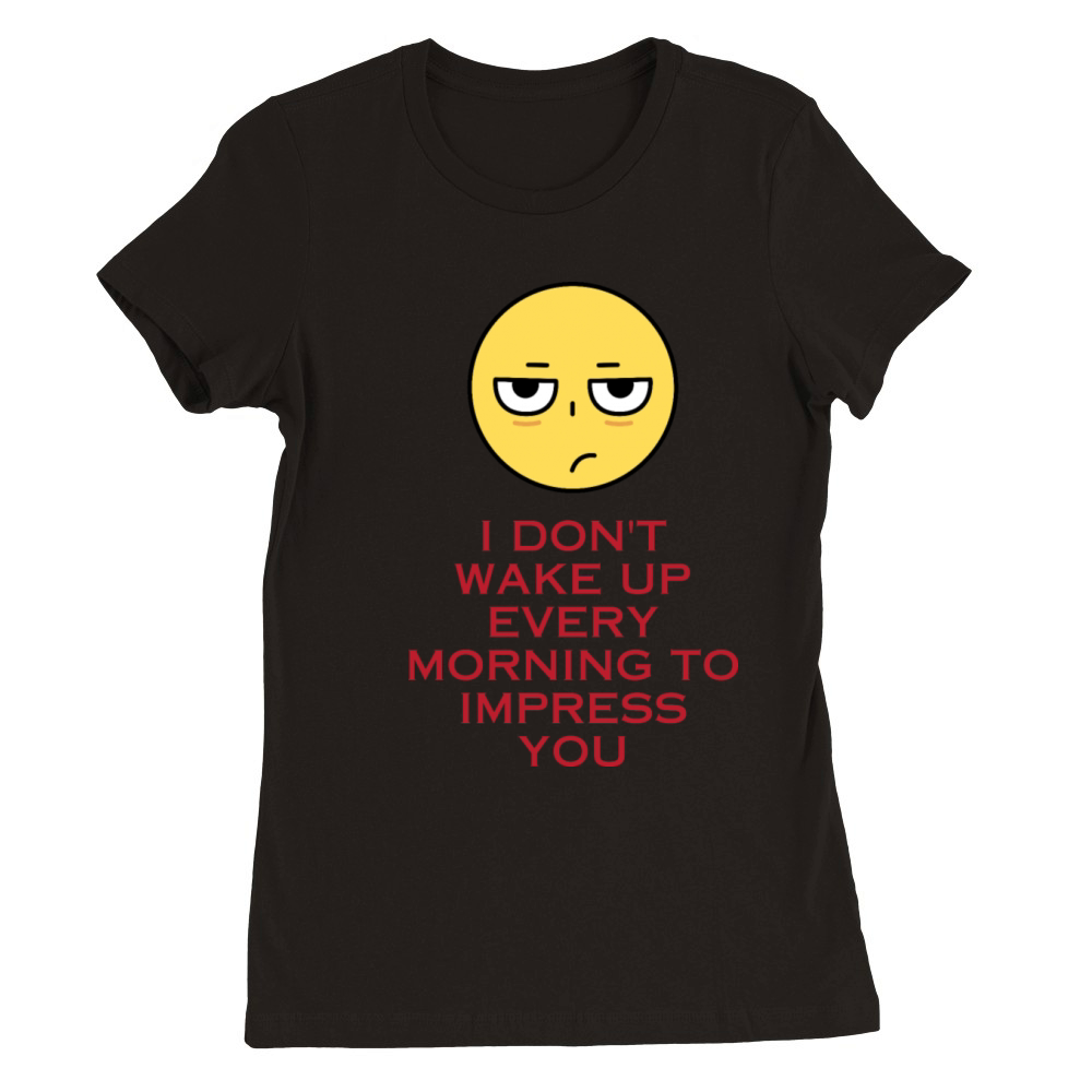 I dont wake up every morning to impress you Premium Womens Crewneck T-shirt