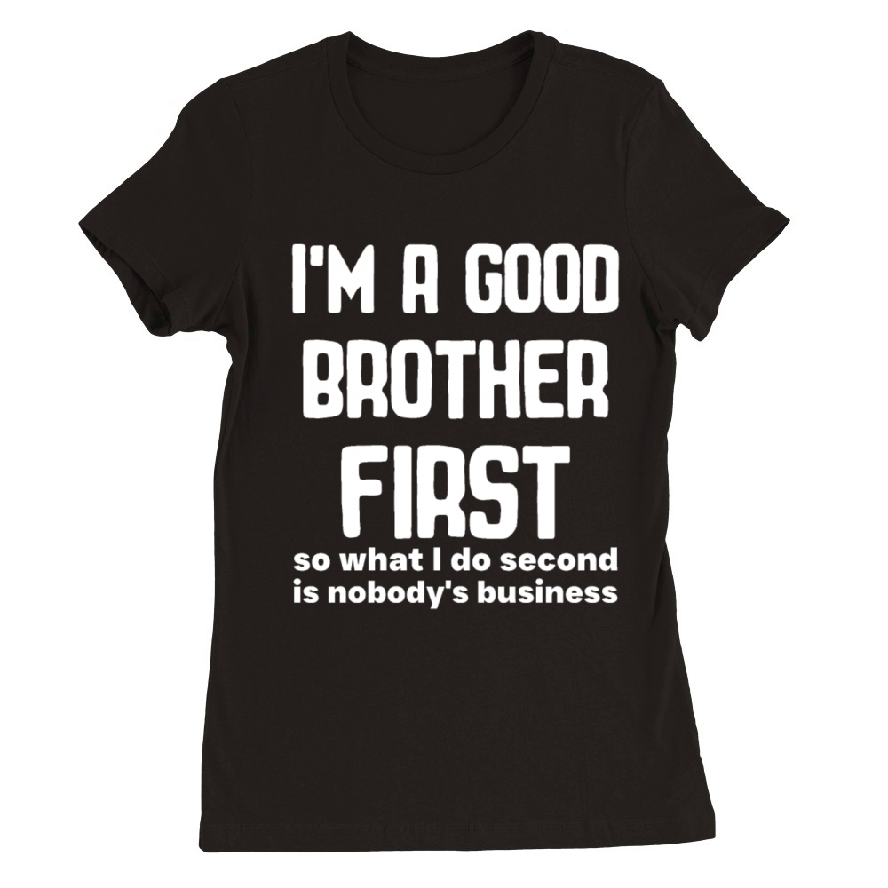 Im a good brother first so what I do second is no Premium Womens Crewneck T-shirt