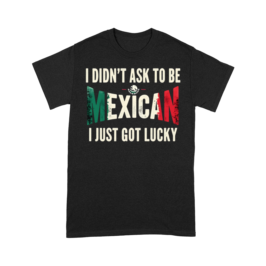 I Didnt Ask To Be Mexican I Just Got Lucky Comfort T-shirt