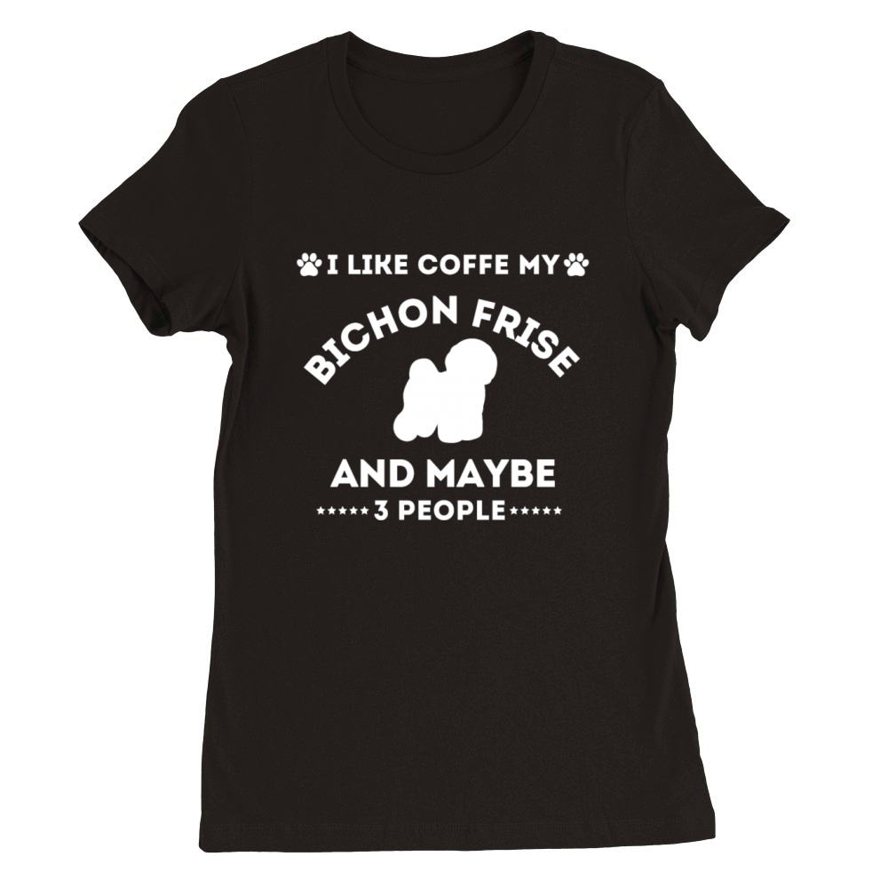 I LIKE COFFE MY BICHON FRISE AND MAYBE 3 PEOPLE Premium Womens Crewneck T-shirt