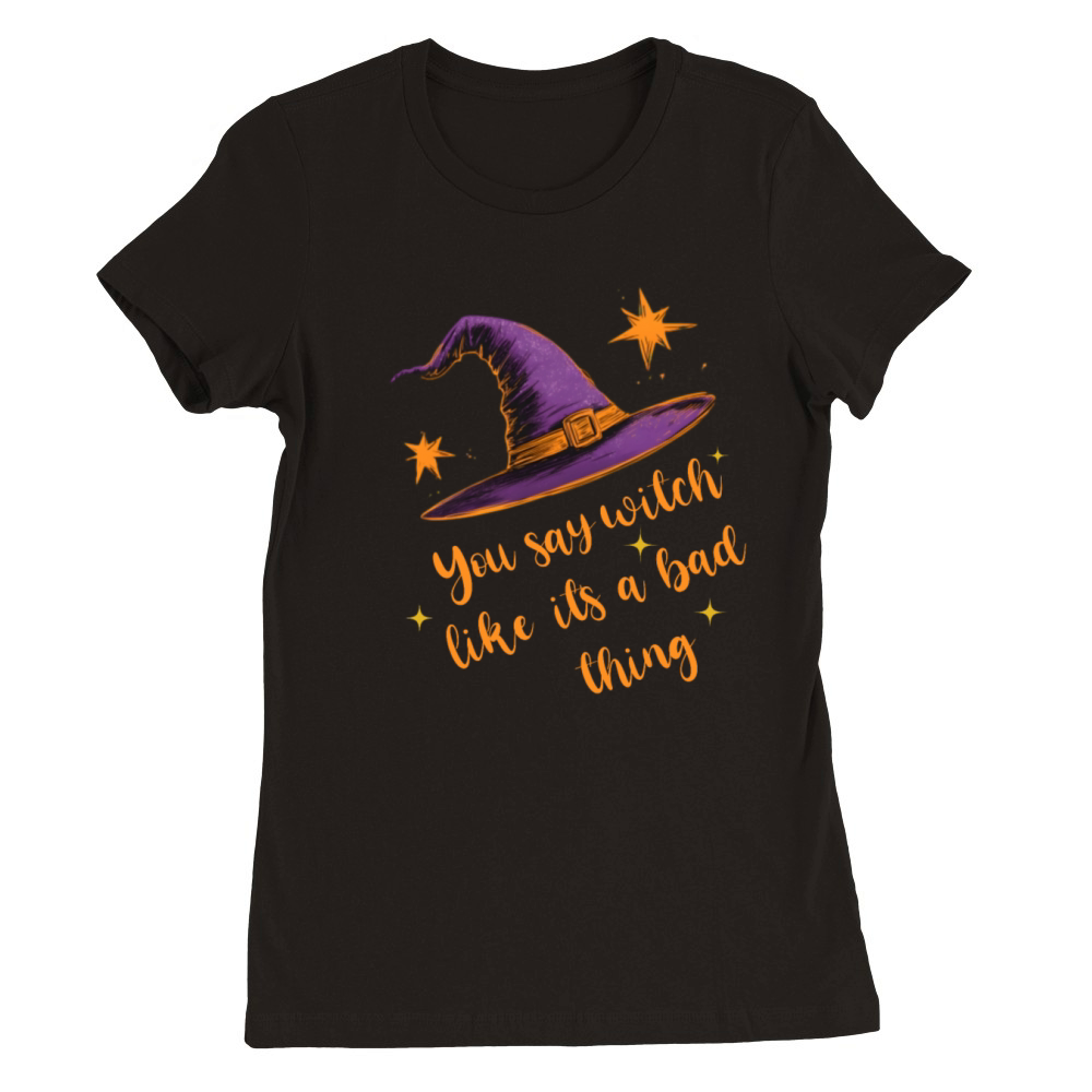 You Say Witch Like It s a Bad Thing Halloween Fun Premium Womens Crewneck T-shirt
