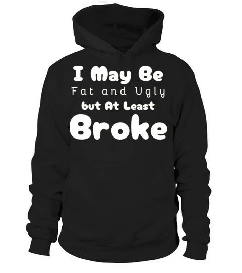 I May Be Fat and Ugly but At Least Im Broke Hoodie Unisex