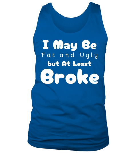 I May Be Fat and Ugly but At Least Im Broke Tank Top Unisex
