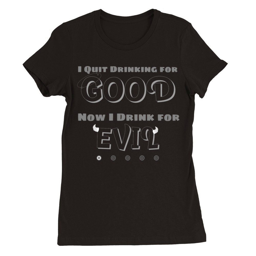 I QUIT DRINKING FOR GOOD NOW I DRINK FOR EVIL Premium Womens Crewneck T-shirt