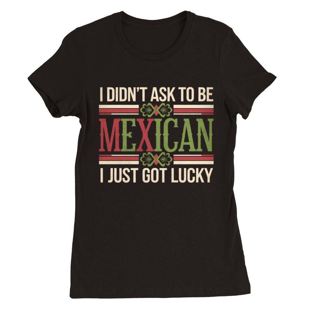 I Didnt Ask To Be Mexican I Just Got Lucky Premium Womens Crewneck T-shirt