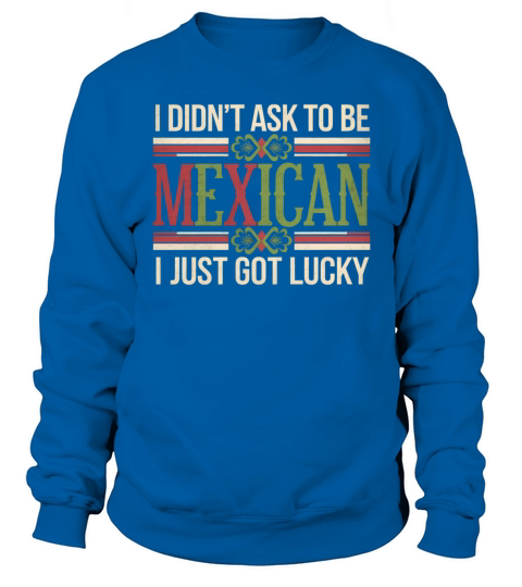 I Didnt Ask To Be Mexican I Just Got Lucky Sweatshirt Unisex