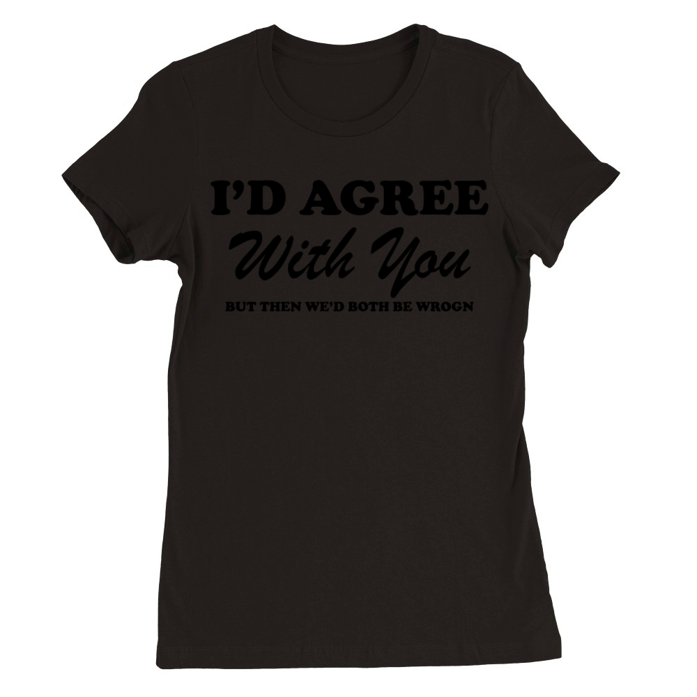 I d Agree With You But Then We d Both Be Wrong Premium Womens Crewneck T-shirt