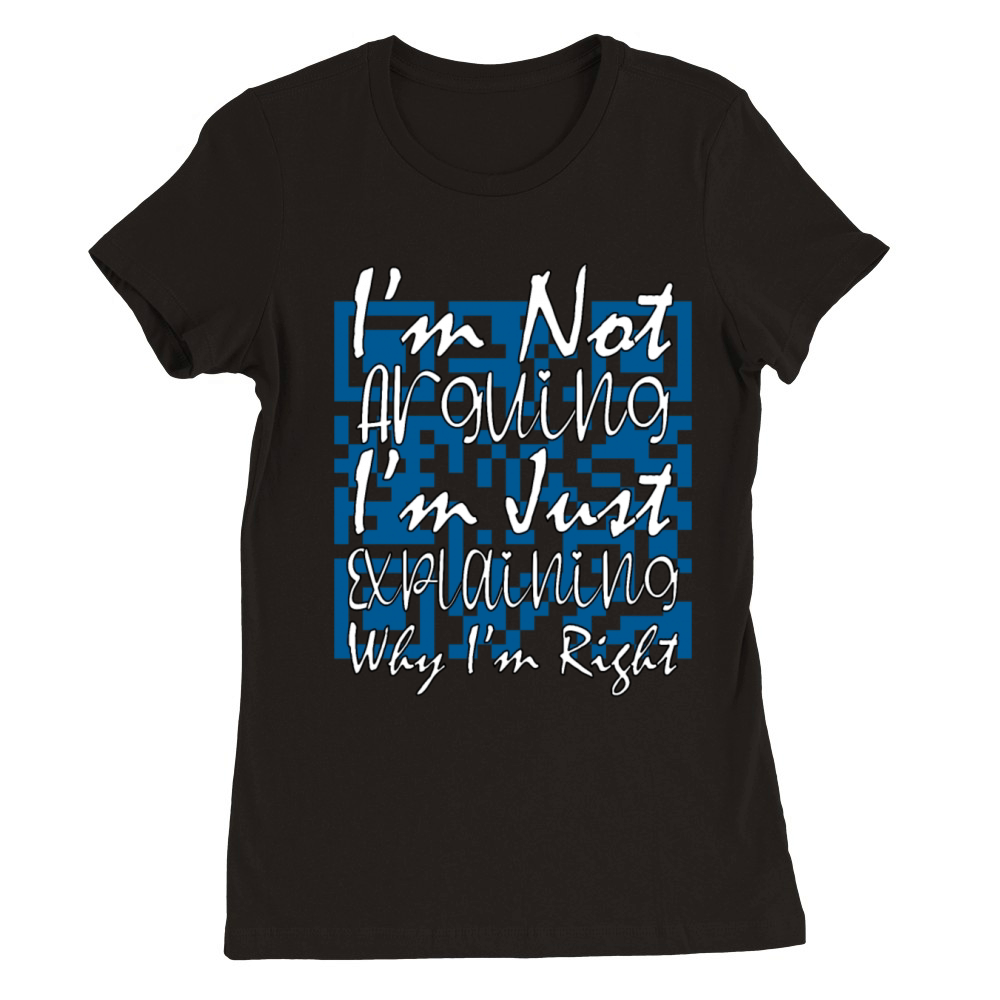 I m Not Arguing Just Explaining Why I m Right Premium Womens Crewneck T-shirt