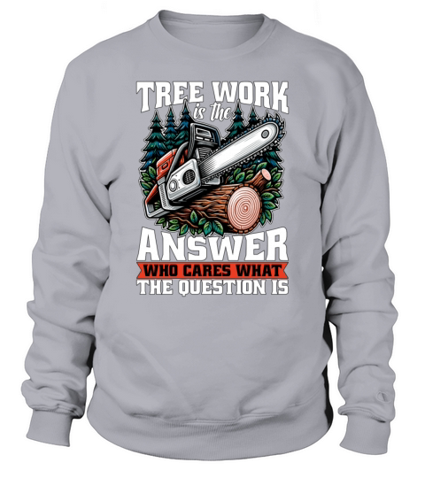 Arborist Tree Work Is The Answer Tree Specialist Sweatshirt Unisex
